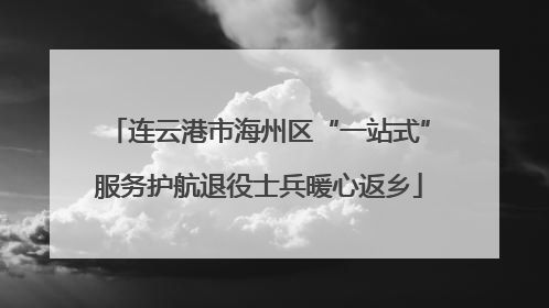连云港市海州区“一站式”服务护航退役士兵暖心返乡