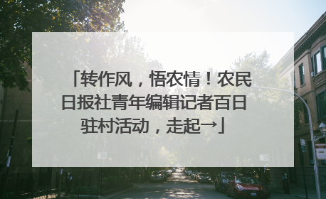 转作风，悟农情！农民日报社青年编辑记者百日驻村活动，走起→