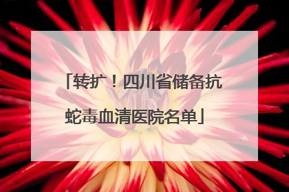 转扩！四川省储备抗蛇毒血清医院名单
