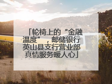 轮椅上的“金融温度”，邮储银行英山县支行营业部真情服务暖人心