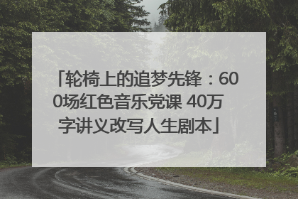 轮椅上的追梦先锋：600场红色音乐党课 40万字讲义改写人生剧本