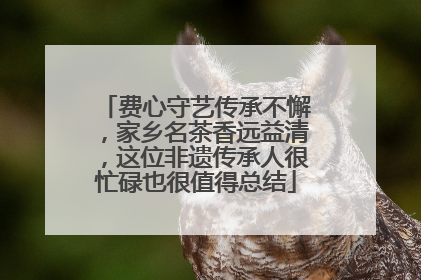 费心守艺传承不懈，家乡名茶香远益清，这位非遗传承人很忙碌也很值得总结