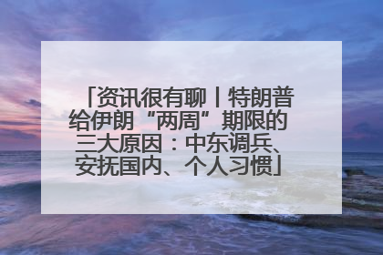 资讯很有聊丨特朗普给伊朗“两周”期限的三大原因：中东调兵、安抚国内、个人习惯