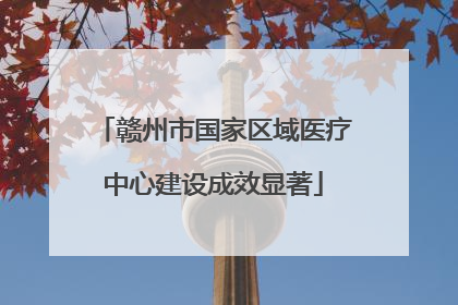 赣州市国家区域医疗中心建设成效显著