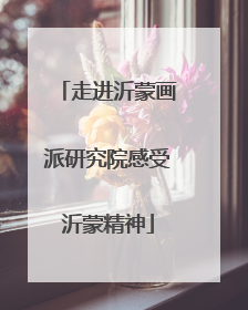 走进沂蒙画派研究院感受沂蒙精神