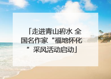 走进青山碧水 全国名作家“福地怀化”采风活动启动