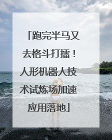 跑完半马又去格斗打擂！人形机器人技术试炼场加速应用落地