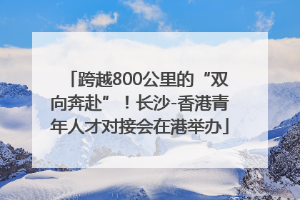 跨越800公里的“双向奔赴”！长沙-香港青年人才对接会在港举办