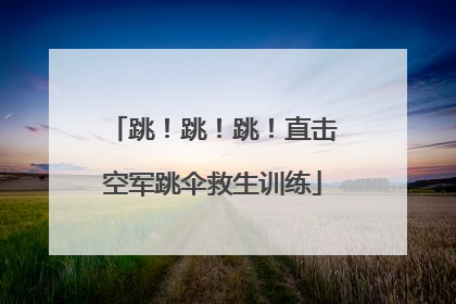 跳！跳！跳！直击空军跳伞救生训练