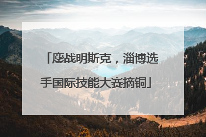 鏖战明斯克，淄博选手国际技能大赛摘铜