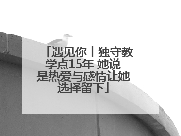 遇见你丨独守教学点15年 她说是热爱与感情让她选择留下