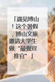 遇见博山！这个暑假，博山文旅邀请大学生做“最强宣推官”