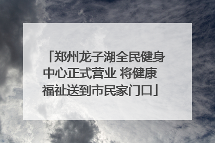 郑州龙子湖全民健身中心正式营业 将健康福祉送到市民家门口