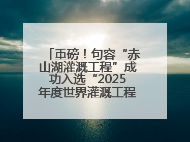 重磅！句容“赤山湖灌溉工程”成功入选“2025年度世界灌溉工程遗产”