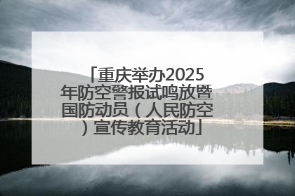 重庆举办2025年防空警报试鸣放暨国防动员（人民防空）宣传教育活动