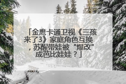 金鹰卡通卫视《三孩来了3》家庭角色互换，苏醒带娃被“爆改”成芭比娃娃？