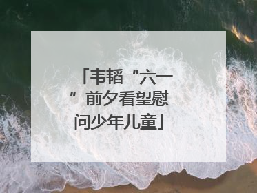 韦韬“六一”前夕看望慰问少年儿童
