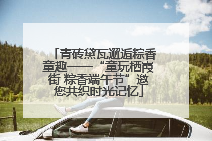 青砖黛瓦邂逅粽香童趣——“童玩栖霞街 粽香端午节”邀您共织时光记忆