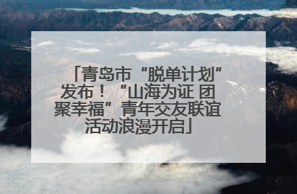 青岛市“脱单计划”发布！“山海为证 团聚幸福”青年交友联谊活动浪漫开启