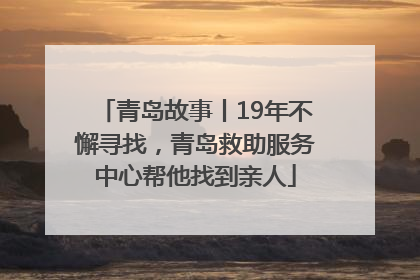 青岛故事丨19年不懈寻找，青岛救助服务中心帮他找到亲人