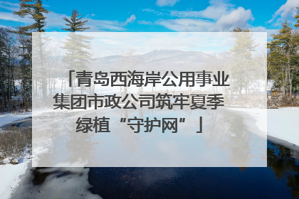 青岛西海岸公用事业集团市政公司筑牢夏季绿植“守护网”