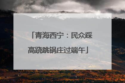 青海西宁：民众踩高跷跳锅庄过端午