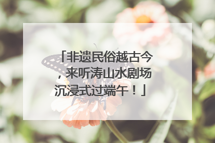 非遗民俗越古今，来听涛山水剧场沉浸式过端午！