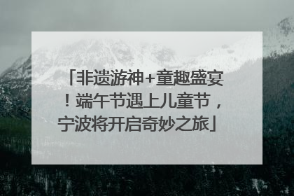 非遗游神+童趣盛宴！端午节遇上儿童节，宁波将开启奇妙之旅