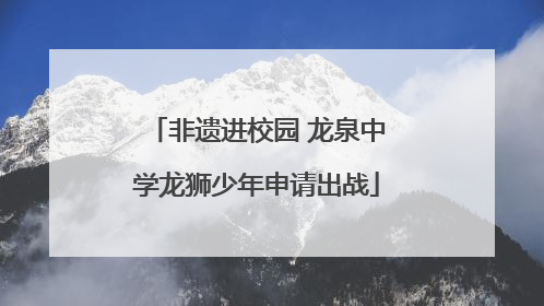 非遗进校园 龙泉中学龙狮少年申请出战