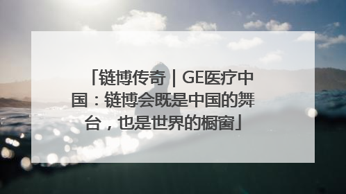 链博传奇｜GE医疗中国：链博会既是中国的舞台，也是世界的橱窗