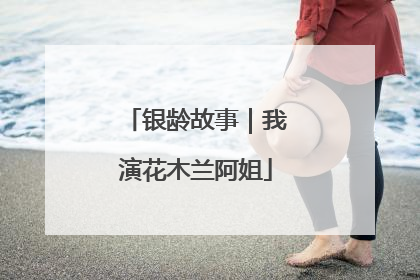 银龄故事｜我演花木兰阿姐