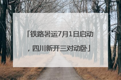 铁路暑运7月1日启动，四川新开三对动卧