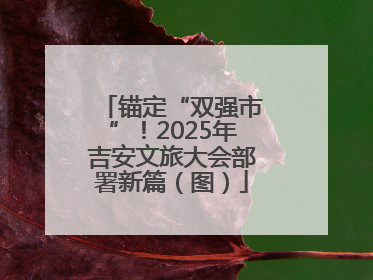 锚定“双强市”！2025年吉安文旅大会部署新篇（图）