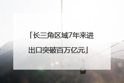 长三角区域7年来进出口突破百万亿元