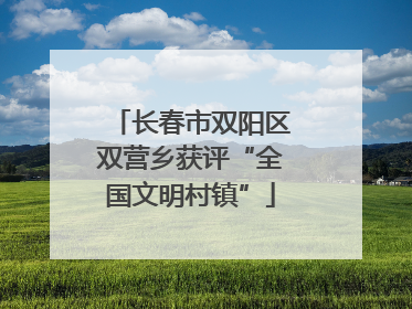 长春市双阳区双营乡获评“全国文明村镇”