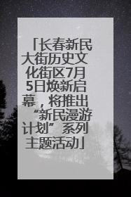 长春新民大街历史文化街区7月5日焕新启幕，将推出“新民漫游计划”系列主题活动