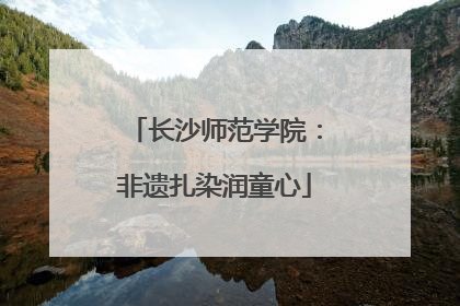 长沙师范学院：非遗扎染润童心