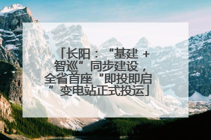 长阳：“基建 + 智巡”同步建设，全省首座“即投即启”变电站正式投运