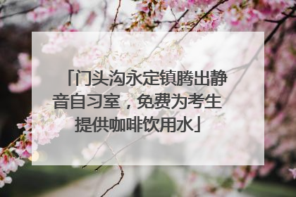 门头沟永定镇腾出静音自习室，免费为考生提供咖啡饮用水