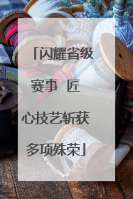 闪耀省级赛事  匠心技艺斩获多项殊荣