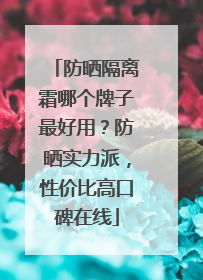 防晒隔离霜哪个牌子最好用？防晒实力派，性价比高口碑在线