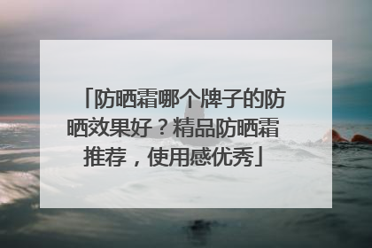 防晒霜哪个牌子的防晒效果好？精品防晒霜推荐，使用感优秀