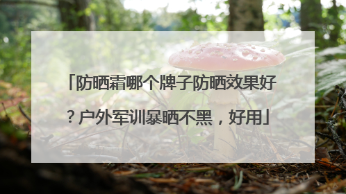 防晒霜哪个牌子防晒效果好？户外军训暴晒不黑，好用