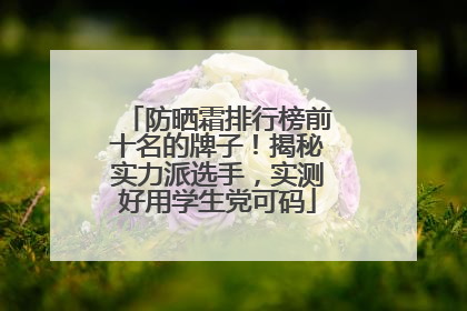 防晒霜排行榜前十名的牌子！揭秘实力派选手，实测好用学生党可码