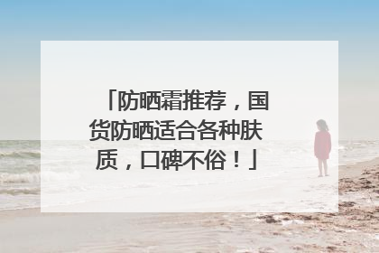 防晒霜推荐，国货防晒适合各种肤质，口碑不俗！