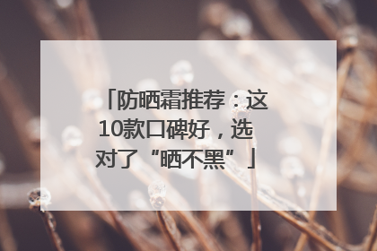 防晒霜推荐：这10款口碑好，选对了“晒不黑”