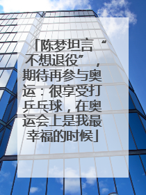 陈梦坦言“不想退役”，期待再参与奥运：很享受打乒乓球，在奥运会上是我最幸福的时候