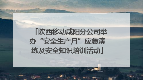 陕西移动咸阳分公司举办“安全生产月”应急演练及安全知识培训活动