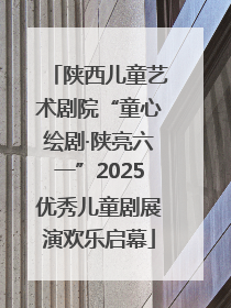 陕西儿童艺术剧院“童心绘剧·陕亮六一”2025优秀儿童剧展演欢乐启幕