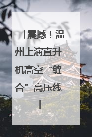 震撼！温州上演直升机高空“缝合”高压线